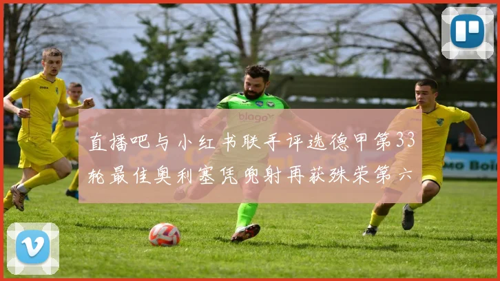 直播吧与小红书联手评选德甲第33轮最佳奥利塞凭兜射再获殊荣第六次当选