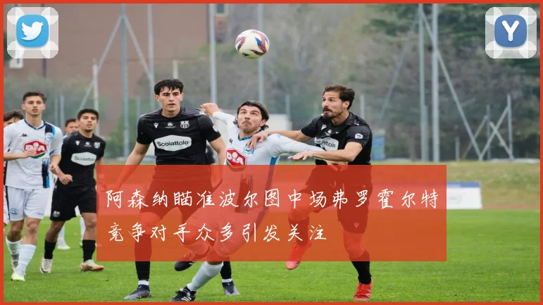 阿森纳瞄准波尔图中场弗罗霍尔特竞争对手众多引发关注