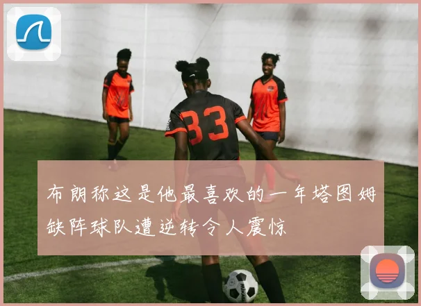 布朗称这是他最喜欢的一年塔图姆缺阵球队遭逆转令人震惊