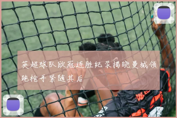 英超球队欧冠连胜纪录揭晓曼城领跑枪手紧随其后