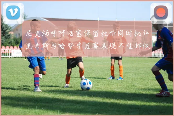 尼克杨呼吁活塞保留杜伦同时批评里夫斯与哈登季后赛表现不佳却依然高薪
