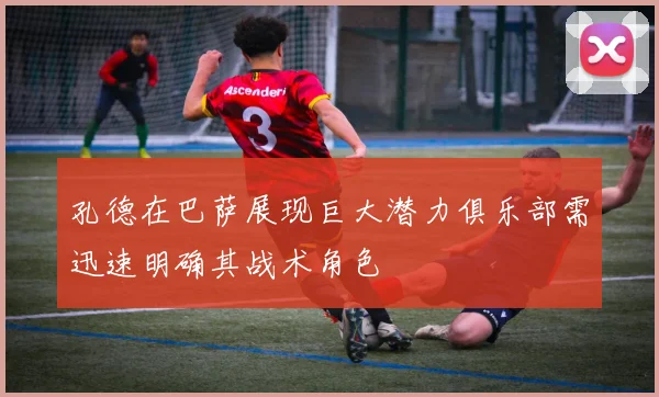 孔德在巴萨展现巨大潜力俱乐部需迅速明确其战术角色
