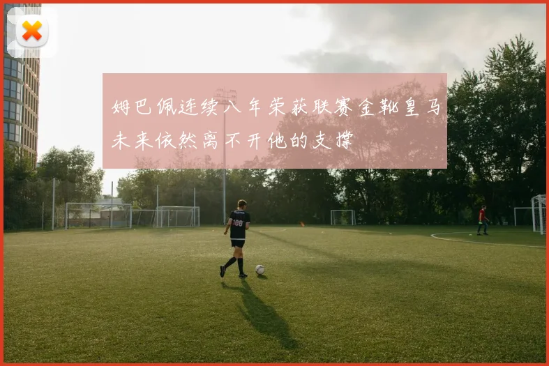 姆巴佩连续八年荣获联赛金靴皇马未来依然离不开他的支撑