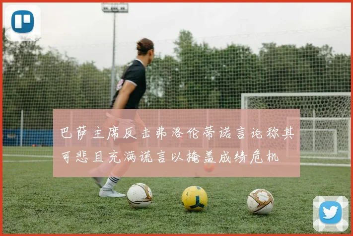 巴萨主席反击弗洛伦蒂诺言论称其可悲且充满谎言以掩盖成绩危机