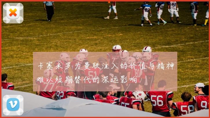 卡塞米罗为曼联注入的价值与精神难以短期替代的深远影响