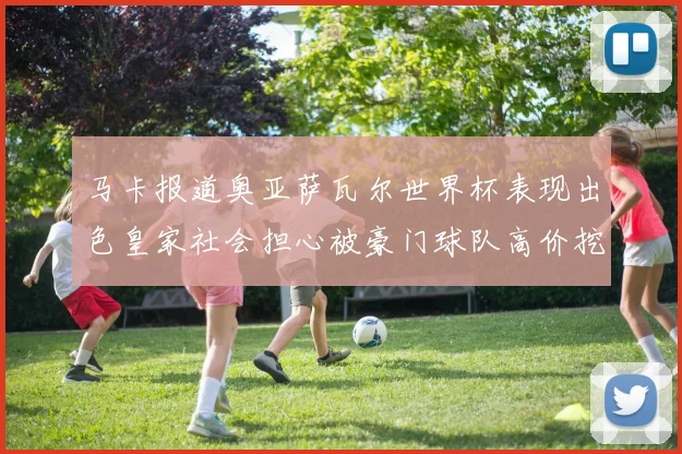 马卡报道奥亚萨瓦尔世界杯表现出色皇家社会担心被豪门球队高价挖角