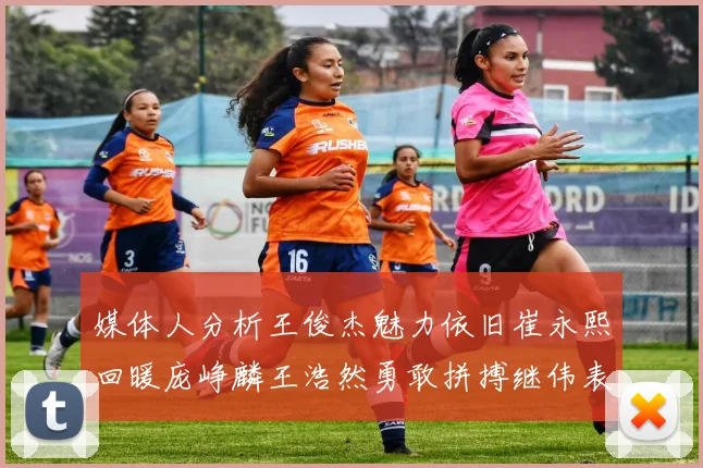 媒体人分析王俊杰魅力依旧崔永熙回暖庞峥麟王浩然勇敢拼搏继伟表现稳定