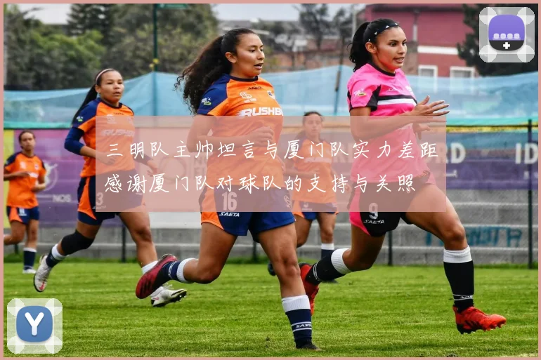 三明队主帅坦言与厦门队实力差距感谢厦门队对球队的支持与关照