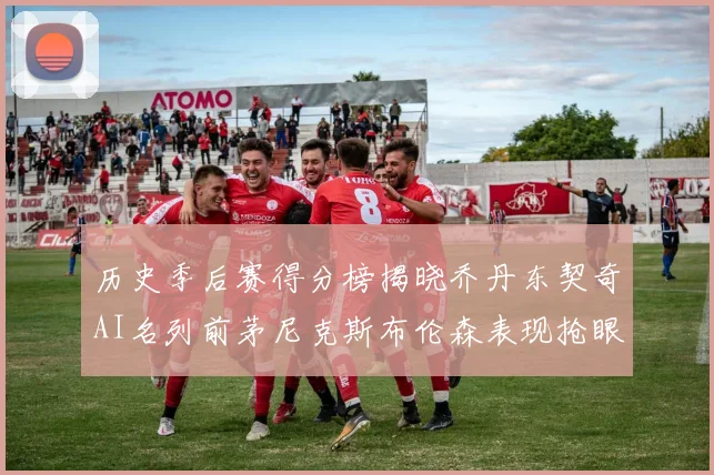 历史季后赛得分榜揭晓乔丹东契奇AI名列前茅尼克斯布伦森表现抢眼