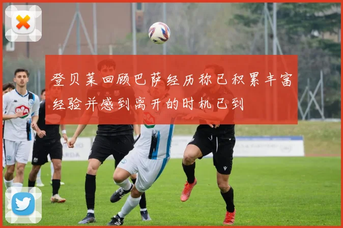 登贝莱回顾巴萨经历称已积累丰富经验并感到离开的时机已到